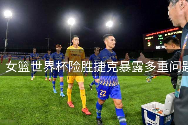 女篮世界杯险胜捷克暴露多重问题