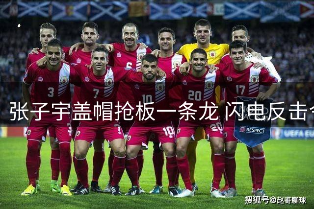 张子宇盖帽抢板一条龙 闪电反击令对手猝不及防