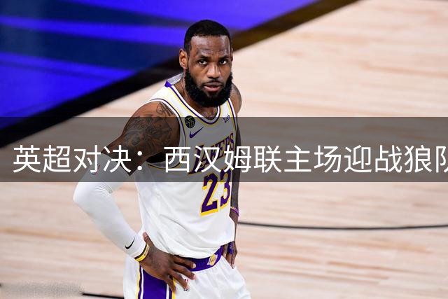 英超对决：西汉姆联主场迎战狼队，主队或有优势