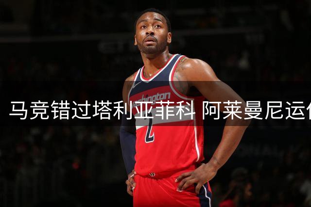 马竞错过塔利亚菲科 阿莱曼尼运作失误成关键