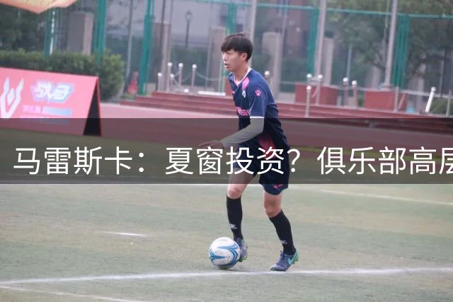 马雷斯卡：夏窗投资？俱乐部高层提醒我，我们的净支出非常小